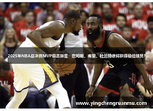 2025年NBA总决赛MVP悬念渐显：詹姆斯、库里、杜兰特谁将获得最佳球员？