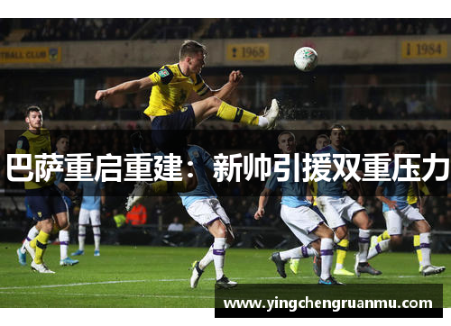 巴萨重启重建：新帅引援双重压力