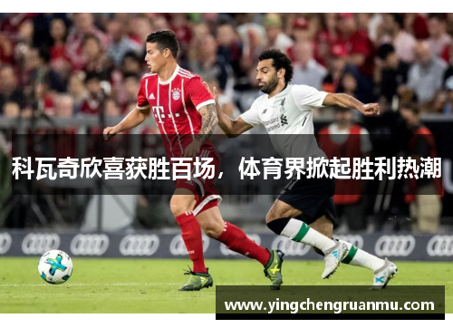 科瓦奇欣喜获胜百场，体育界掀起胜利热潮